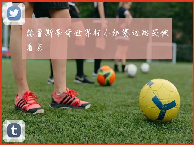赫鲁斯蒂奇世界杯小组赛边路突破看点