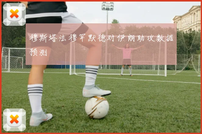 穆斯塔法穆罕默德对伊朗助攻数据预测