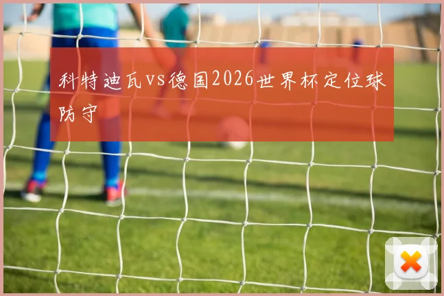 科特迪瓦vs德国2026世界杯定位球防守