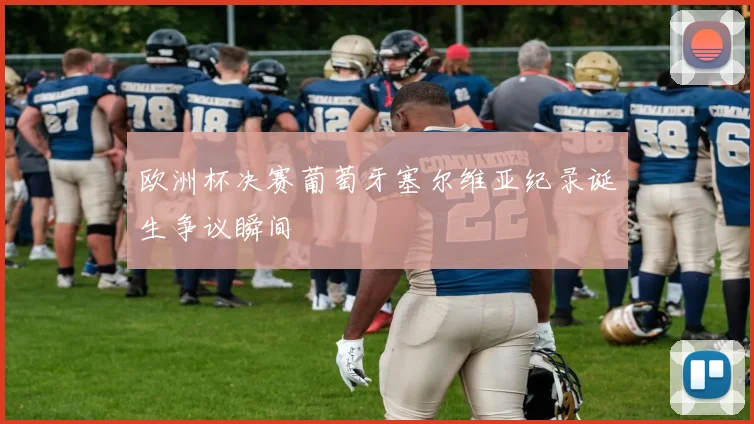欧洲杯决赛葡萄牙塞尔维亚纪录诞生争议瞬间