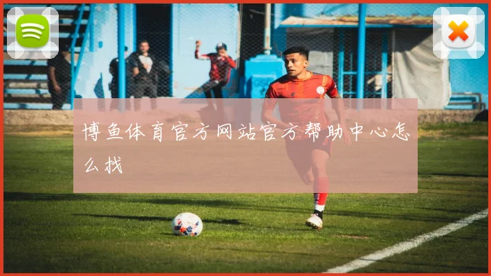 博鱼体育官方网站官方帮助中心怎么找
