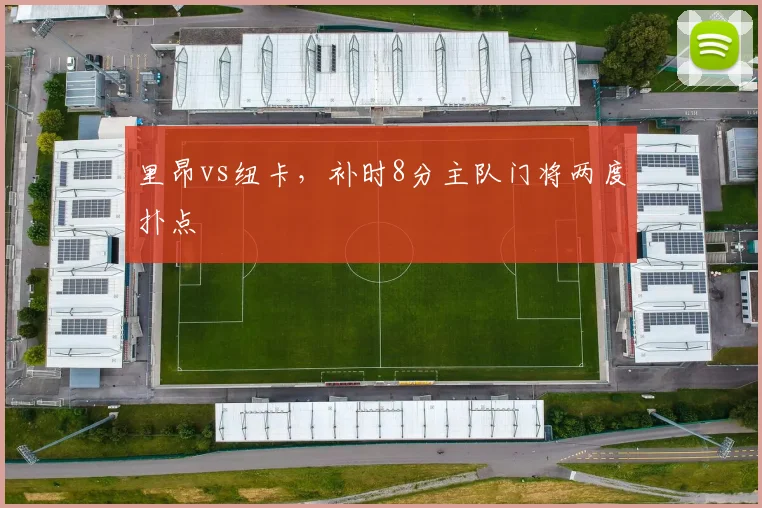 里昂vs纽卡，补时8分主队门将两度扑点