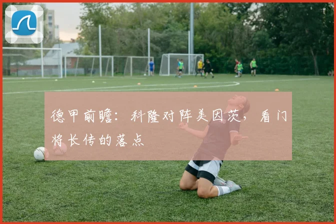 德甲前瞻：科隆对阵美因茨，看门将长传的落点