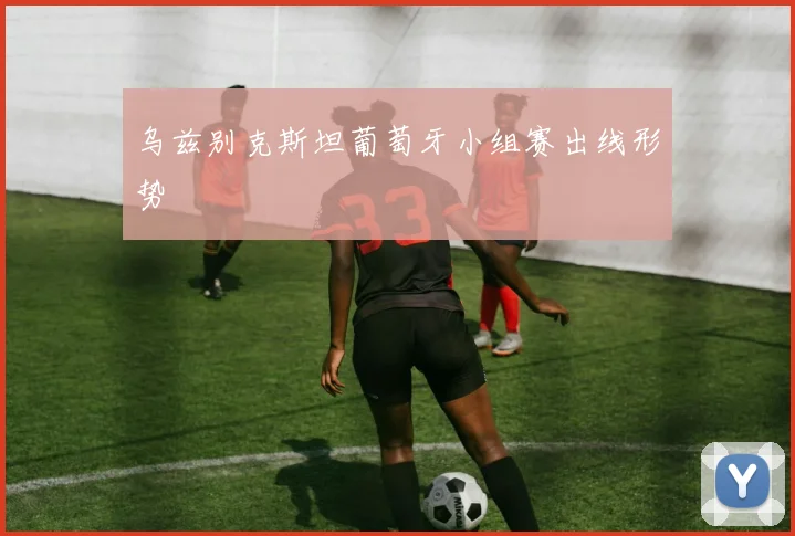 乌兹别克斯坦葡萄牙小组赛出线形势
