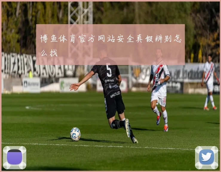 博鱼体育官方网站安全真假辨别怎么找