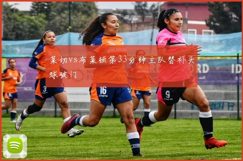 莱切vs布莱顿第33分钟主队替补头球破门