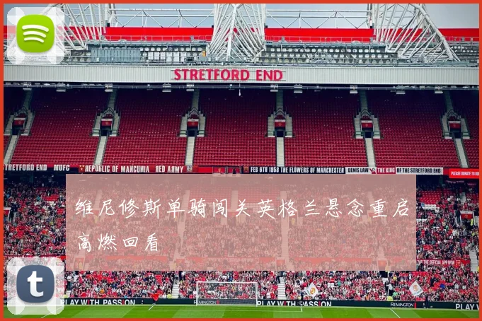 维尼修斯单骑闯关英格兰悬念重启高燃回看