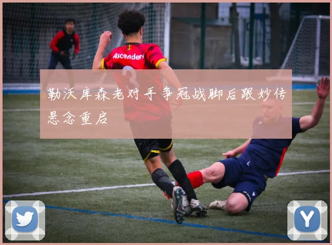勒沃库森老对手争冠战脚后跟妙传悬念重启
