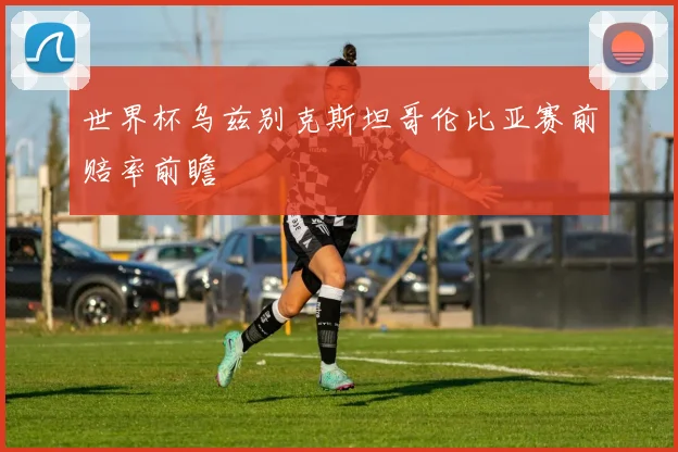 世界杯乌兹别克斯坦哥伦比亚赛前赔率前瞻