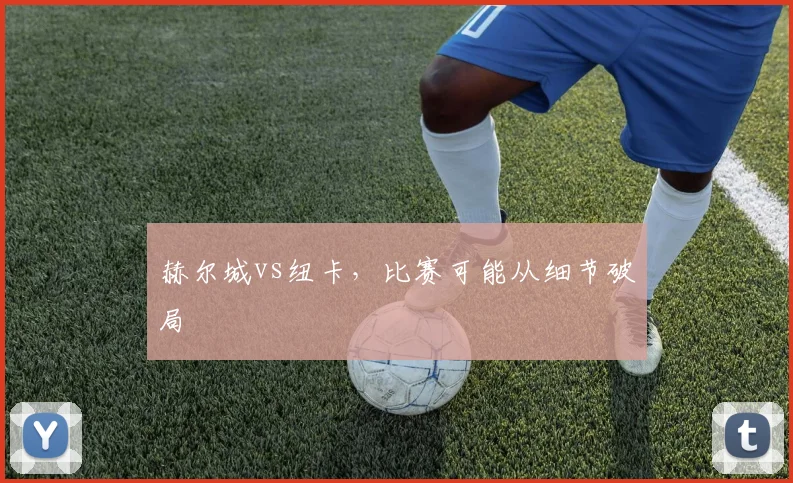 赫尔城vs纽卡，比赛可能从细节破局