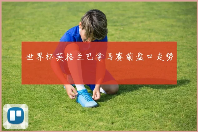 世界杯英格兰巴拿马赛前盘口走势