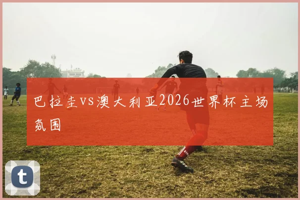 巴拉圭vs澳大利亚2026世界杯主场氛围