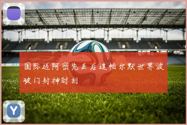 国际迈阿密先丢后追帕尔默世界波破门封神时刻