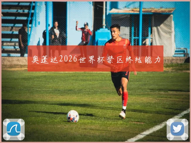 奥蓬达2026世界杯禁区终结能力