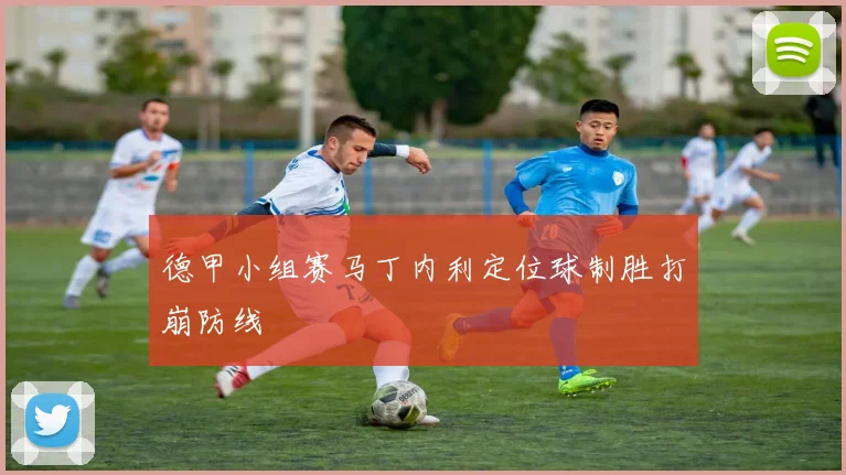 德甲小组赛马丁内利定位球制胜打崩防线