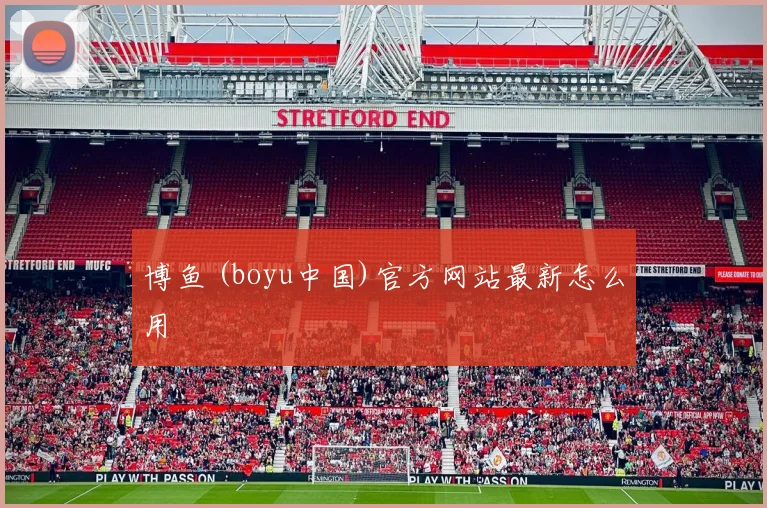 博鱼 (boyu中国)官方网站最新怎么用