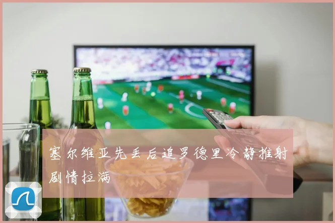 塞尔维亚先丢后追罗德里冷静推射剧情拉满