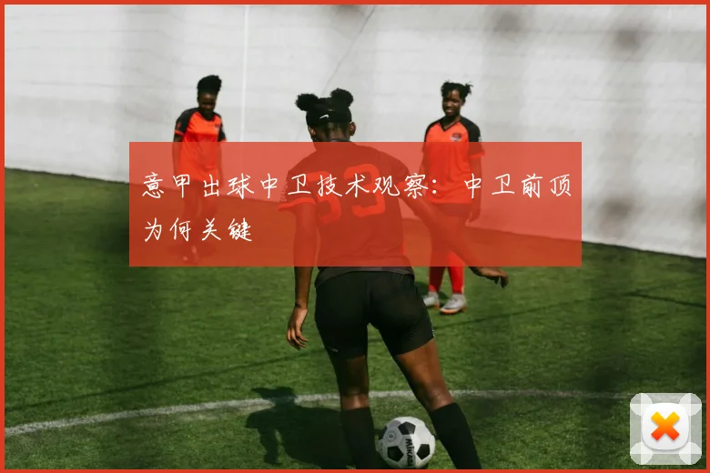 意甲出球中卫技术观察：中卫前顶为何关键