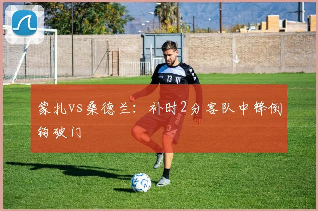 蒙扎vs桑德兰：补时2分客队中锋倒钩破门