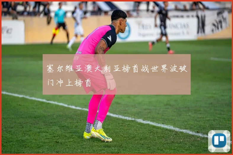 塞尔维亚澳大利亚榜首战世界波破门冲上榜首