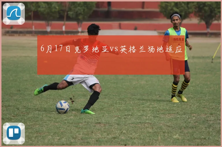 6月17日克罗地亚vs英格兰场地适应