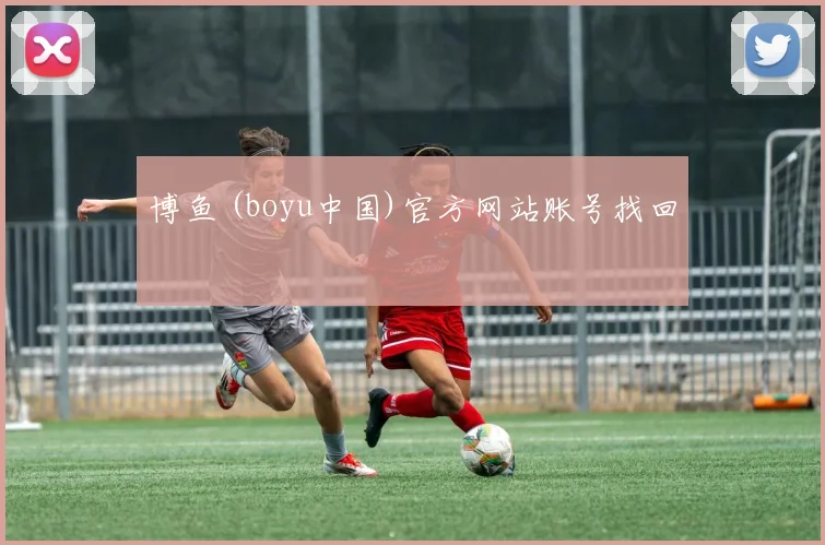 博鱼 (boyu中国)官方网站账号找回