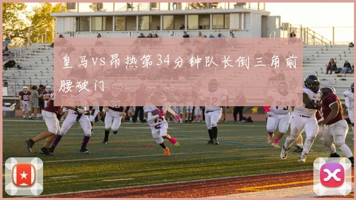 皇马vs昂热第34分钟队长倒三角前腰破门