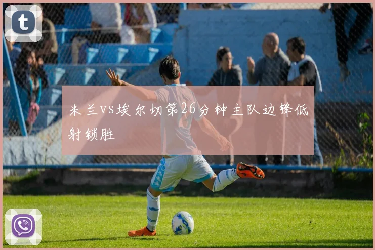 米兰vs埃尔切第26分钟主队边锋低射锁胜